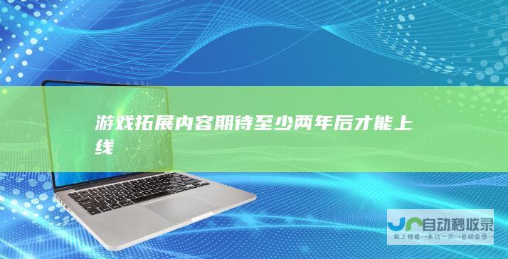 游戏拓展内容期待至少两年后才能上线