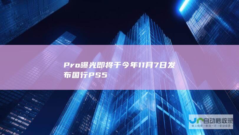 Pro曝光即将于今年11月7日发布 国行PS5