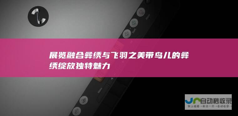 展览融合彝绣与飞羽之美 带鸟儿的彝绣绽放独特魅力