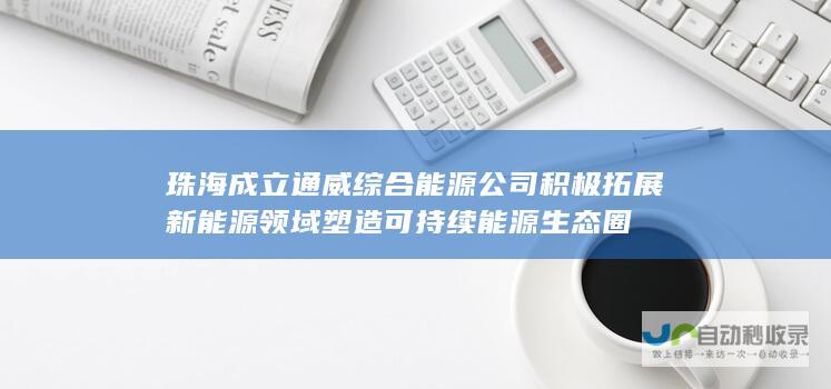 珠海成立通威综合能源公司积极拓展新能源领域塑