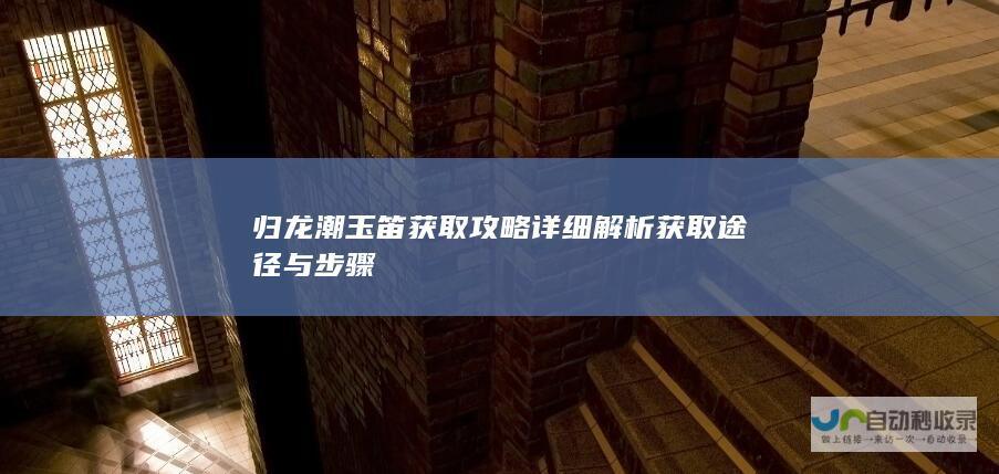 归龙潮玉笛获取攻略 详细解析获取途径与步骤