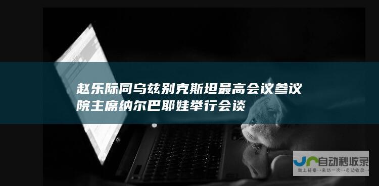 赵乐际同乌兹别克斯坦最高会议参议院主席纳尔巴耶娃举行会谈