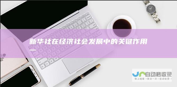 新华社在经济社会发展中的关键作用一