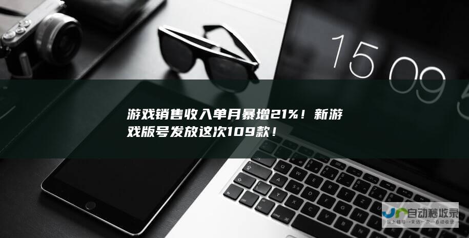 游戏销售收入单月暴增21%新游戏版号发放这次109