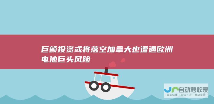 巨额投资或将落空 加拿大也遭遇欧洲电池巨头风险