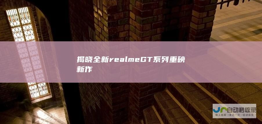 揭晓全新realme GT系列重磅新作