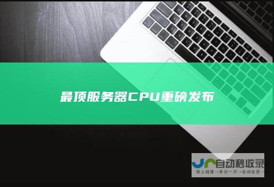 最顶服务器CPU重磅发布