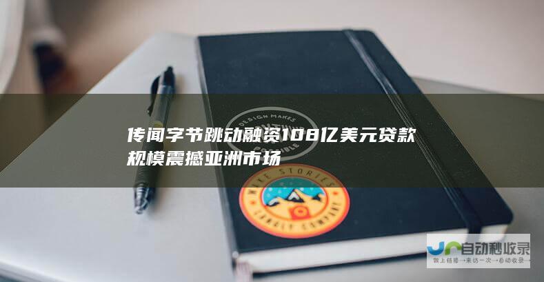 传闻字节跳动融资108亿美元 贷款规模震撼亚洲市场