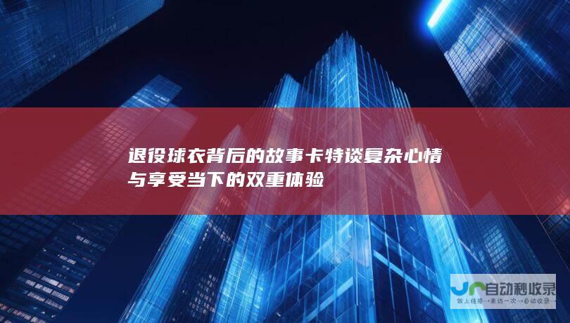 退役球衣背后的故事 卡特谈复杂心情与享受当下的双重体验