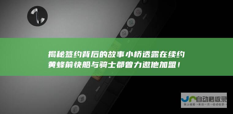 揭秘签约背后的故事 小桥透露在续约黄蜂前 快船与骑士都曾力邀他加盟！