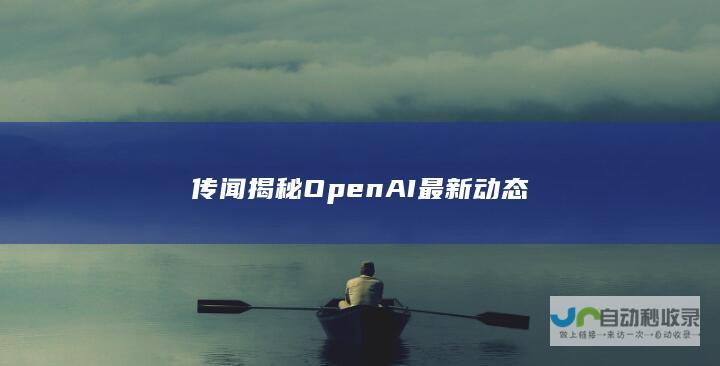 传闻揭秘OpenAI最新动态