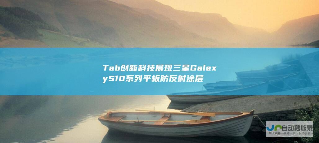 Tab 创新科技展现三星Galaxy S10系列平板防反射涂层