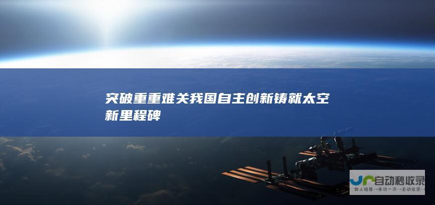 突破重重难关 我国自主创新铸就太空新里程碑