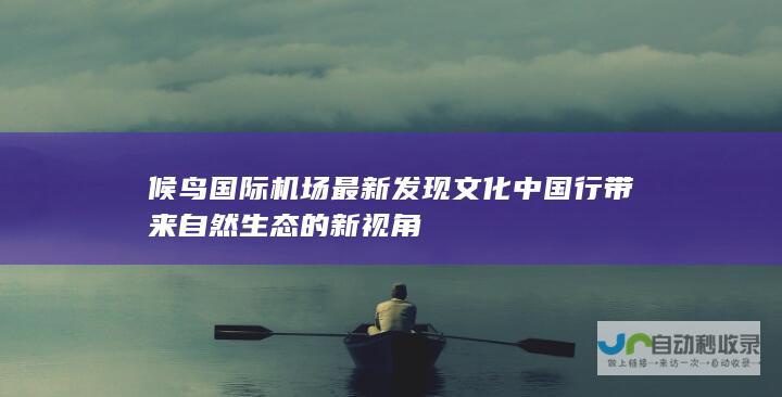 候鸟国际机场最新发现 文化中国行带来自然生态的新视角