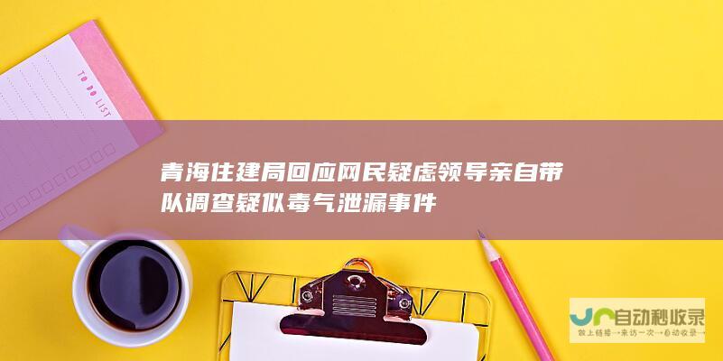 青海住建局回应网民疑虑 领导亲自带队调查疑似毒气泄漏事件