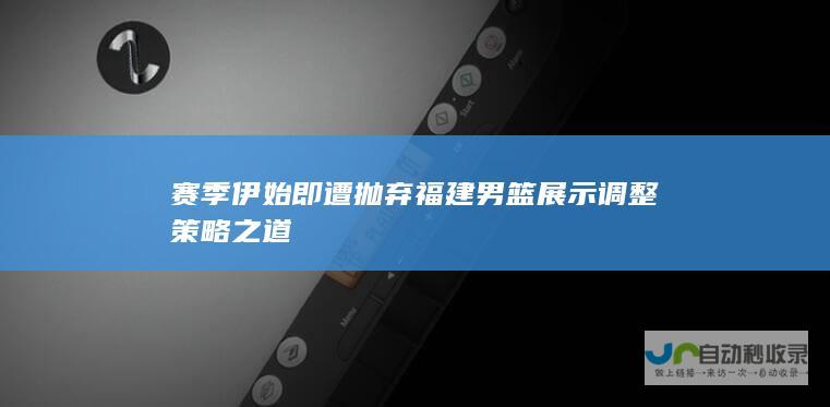 赛季伊始即遭抛弃 福建男篮展示调整策略之道