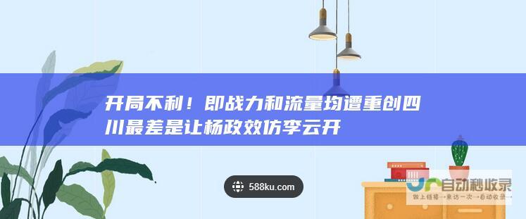 开局不利！即战力和流量均遭重创 四川最差是让杨政效仿李云开