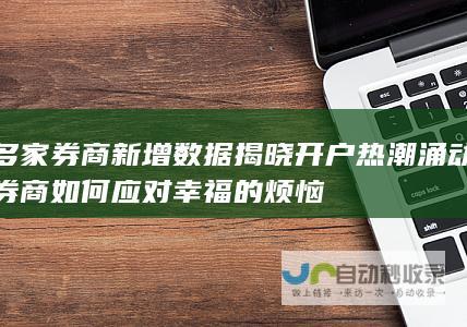 多家券商新增数据揭晓 开户热潮涌动 券商如何应对幸福的烦恼