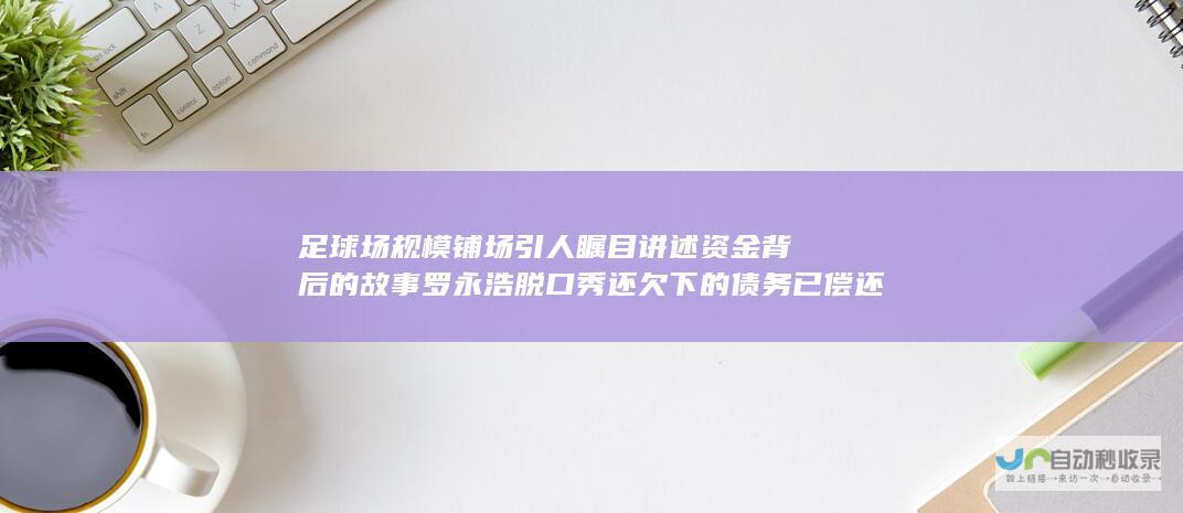 足球场规模铺场引人瞩目 讲述资金背后的故事 罗永浩脱口秀 还欠下的债务已偿还八亿