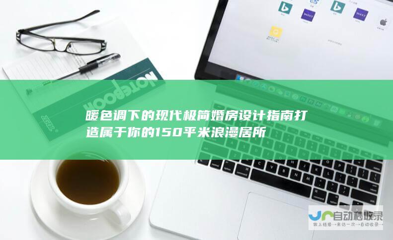 暖色调下的现代极简婚房设计指南 打造属于你的150平米浪漫居所