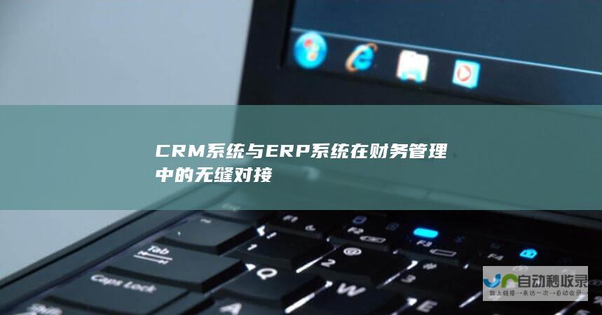 CRM系统与ERP系统在财务管理中的无缝对接