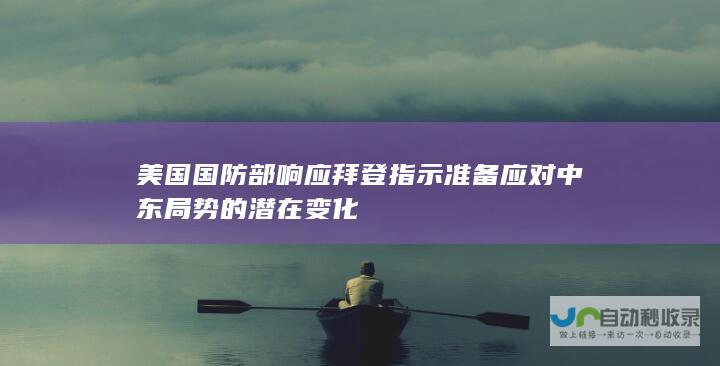 美国国防部响应拜登指示准备应对中东局势的潜在