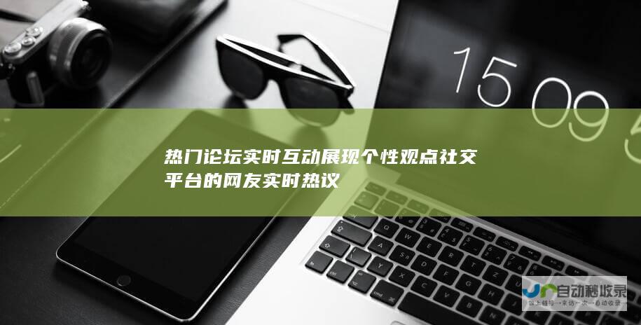 热门论坛 实时互动展现个性观点 社交平台的网友实时热议