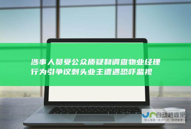 涉事人员受公众质疑和调查 物业经理行为引争议 刺头业主遭遇恐吓监视