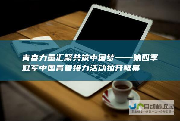 青春力量汇聚 共筑中国梦——第四季冠军中国青春接力活动拉开帷幕