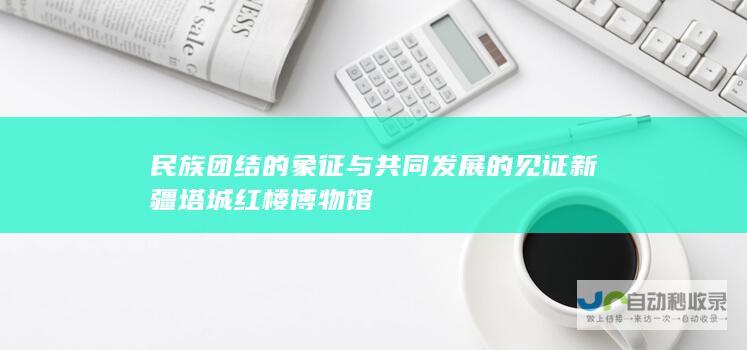 民族团结的象征与共同发展的见证 新疆塔城红楼博物馆