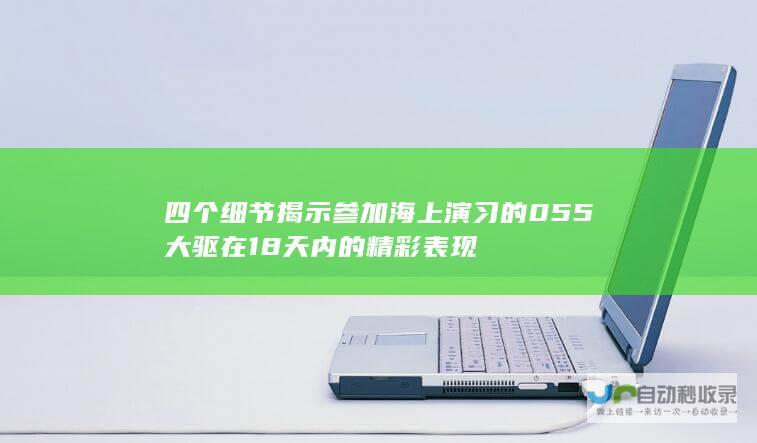 四个细节揭示 参加海上演习的055大驱在18天内的精彩表现