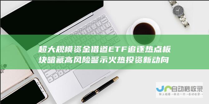 超大规模资金借道ETF追逐热点板块 暗藏高风险警示 火热投资新动向