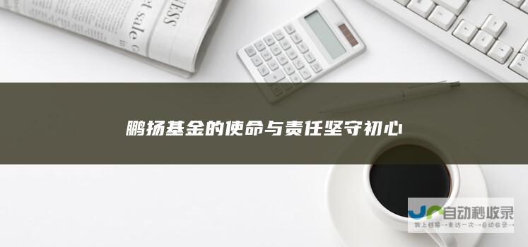 鹏扬基金的使命与责任 坚守初心