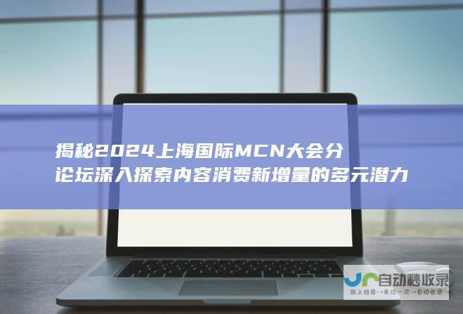 揭秘2024上海国际MCN大会分论坛深入探索内容消