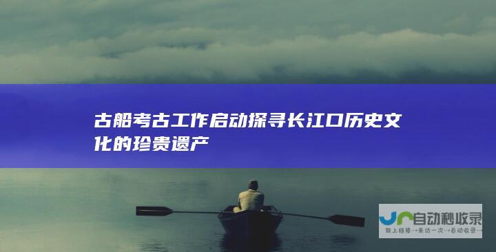 古船考古工作启动 探寻长江口历史文化的珍贵遗产