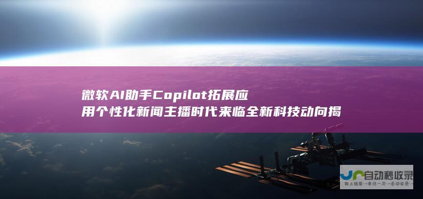 微软AI助手Copilot拓展应用 个性化新闻主播时代来临 全新科技动向揭秘