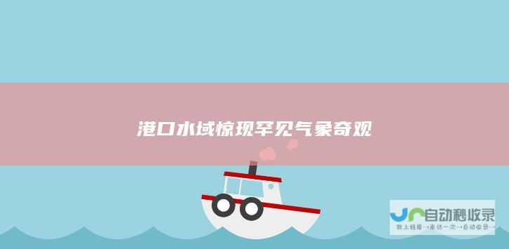 港口水域惊现罕见气象奇观