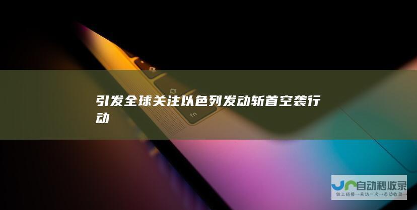 引发全球关注 以色列发动斩首空袭行动