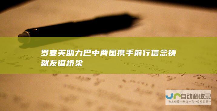 罗塞芙助力巴中两国携手前行 信念铸就友谊桥梁