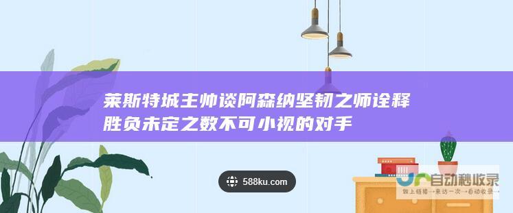 莱斯特城主帅谈阿森纳 坚韧之师诠释胜负未定之数 不可小视的对手