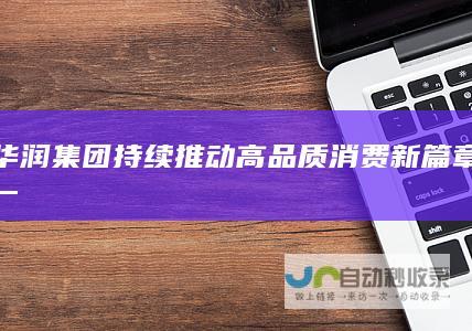 华润集团持续推动高品质消费新篇章一