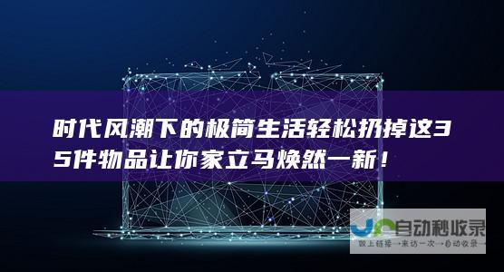 时代风潮下的极简生活 轻松扔掉这35件物品 让你家立马焕然一新！