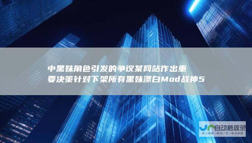 中黑妹角色引发的争议 某网站作出重要决策 针对 下架所有黑妹漂白Mod 战神5