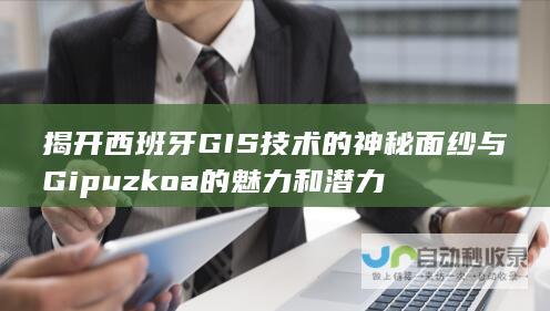 揭开西班牙GIS技术的神秘面纱与Gipuzkoa的魅力和潜力