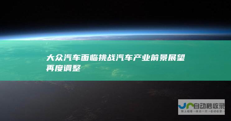 大众汽车面临挑战 汽车产业前景展望再度调整