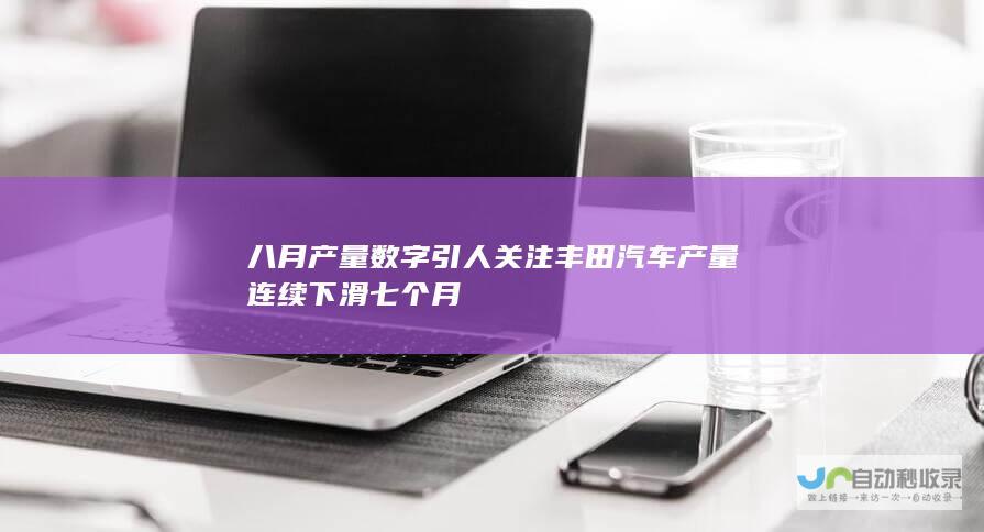 八月产量数字引人关注 丰田汽车产量连续下滑七个月