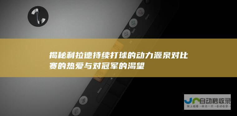 揭秘利拉德持续打球的动力源泉 对比赛的热爱与对冠军的渴望