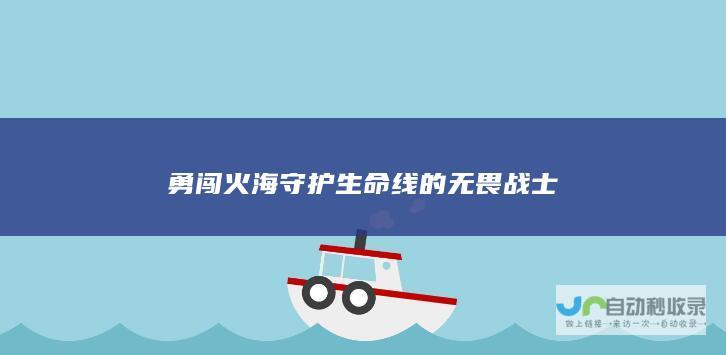 勇闯火海 守护生命线的无畏战士