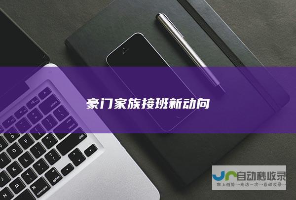 豪门家族接班新动向