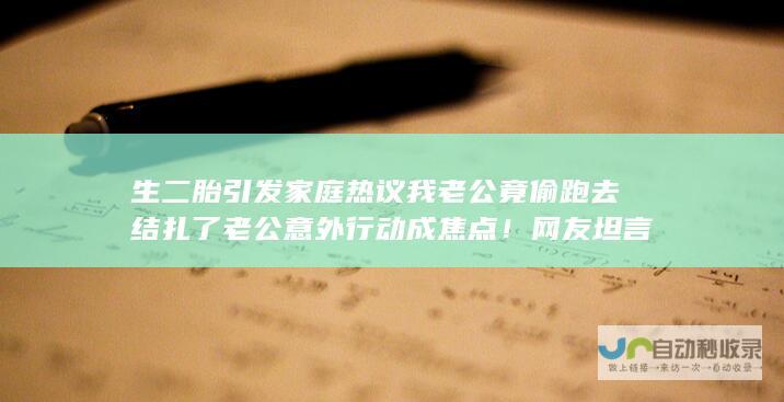 生二胎引发家庭热议 我老公竟偷跑去结扎了 老公意外行动成焦点！网友坦言